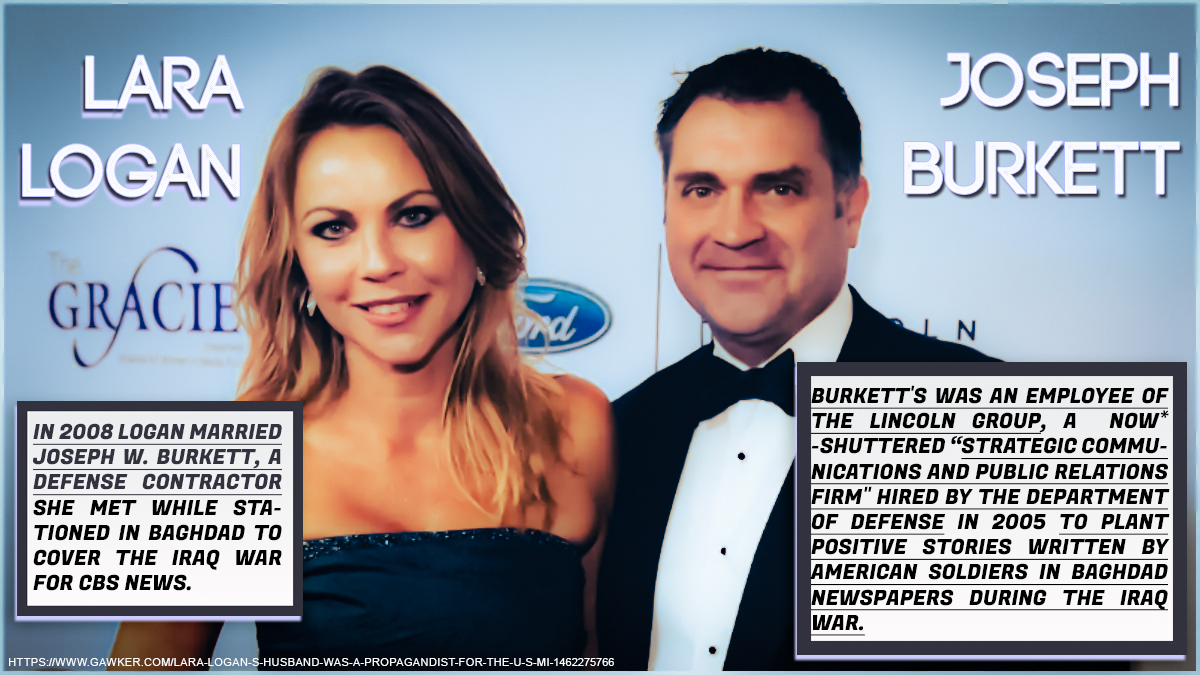 Lara Logan y Joseph Burkett en los premios Gracie; texto: en 2008 Logan se casó con Joseph W. Burkett, un contratista de defensa que conoció en Bagdad cubriendo para CBS News; Burkett era empleado del Lincoln Group, una firma de comunicación estratégica ya cerrada que el Departamento de Defensa contrató en 2005 para colocar historias positivas en periódicos de Bagdad