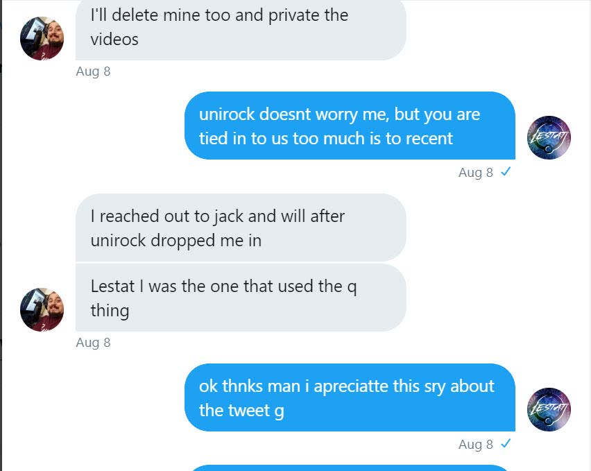 Mensajes directos de Twitter del 8 de agosto: defango escribe I will delete mine too and private the videos; I reached out to jack and will after unirock dropped me in; Lestat I was the one that used the q thing